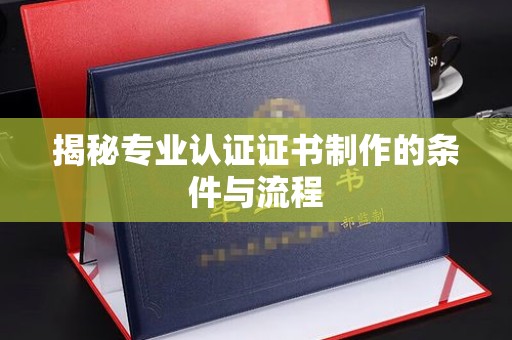 汉寿揭秘专业认证证书制作的条件与流程